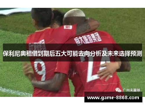 保利尼奥租借到期后五大可能去向分析及未来选择预测