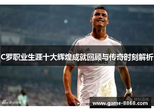C罗职业生涯十大辉煌成就回顾与传奇时刻解析