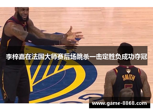 李梓嘉在法国大师赛后场跳杀一击定胜负成功夺冠