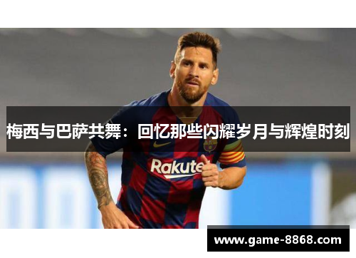 梅西与巴萨共舞：回忆那些闪耀岁月与辉煌时刻