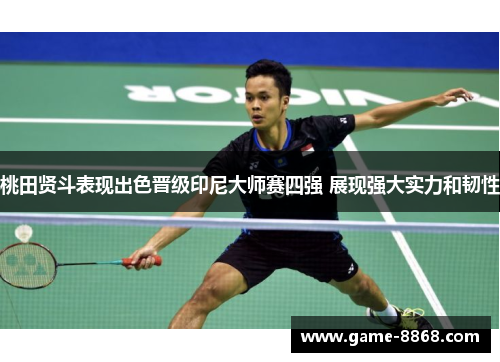 桃田贤斗表现出色晋级印尼大师赛四强 展现强大实力和韧性