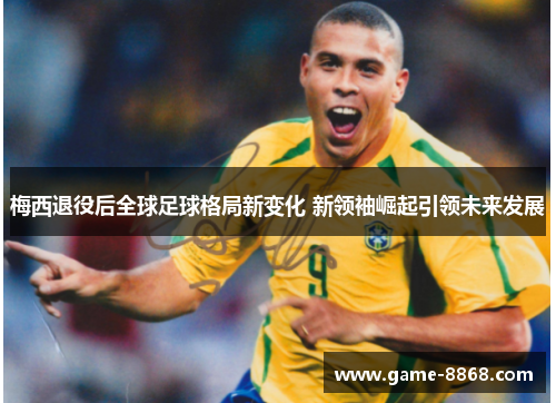 梅西退役后全球足球格局新变化 新领袖崛起引领未来发展