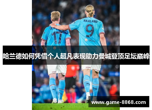 哈兰德如何凭借个人超凡表现助力曼城登顶足坛巅峰