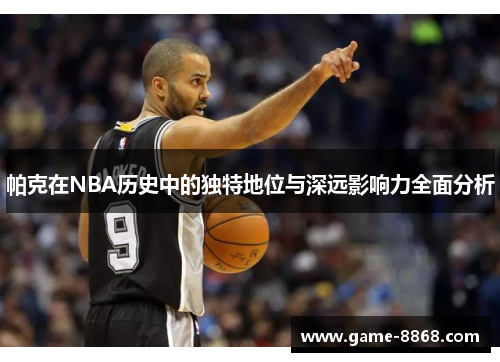 帕克在NBA历史中的独特地位与深远影响力全面分析