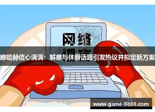 滕哈赫信心满满：解雇与休假话题引发热议并拟定新方案