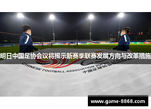 明日中国足协会议将揭示新赛季联赛发展方向与改革措施
