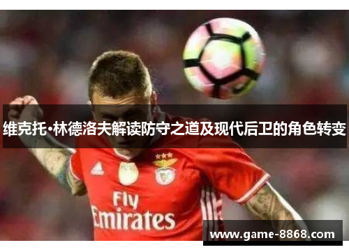 维克托·林德洛夫解读防守之道及现代后卫的角色转变