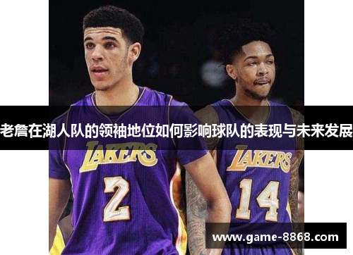老詹在湖人队的领袖地位如何影响球队的表现与未来发展