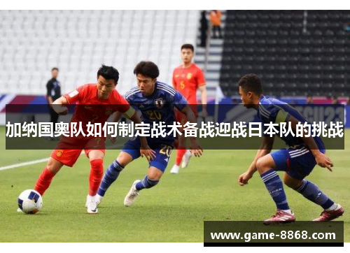 加纳国奥队如何制定战术备战迎战日本队的挑战