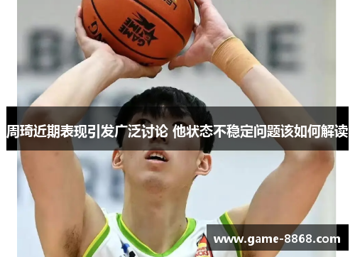 周琦近期表现引发广泛讨论 他状态不稳定问题该如何解读