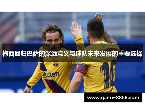 梅西回归巴萨的深远意义与球队未来发展的重要选择