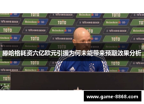 滕哈格耗资六亿欧元引援为何未能带来预期效果分析