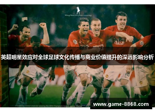 英超明星效应对全球足球文化传播与商业价值提升的深远影响分析