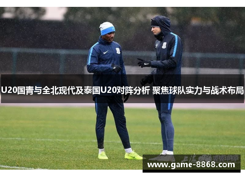 U20国青与全北现代及泰国U20对阵分析 聚焦球队实力与战术布局