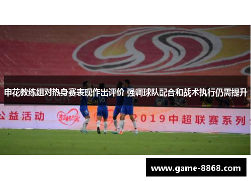 申花教练组对热身赛表现作出评价 强调球队配合和战术执行仍需提升