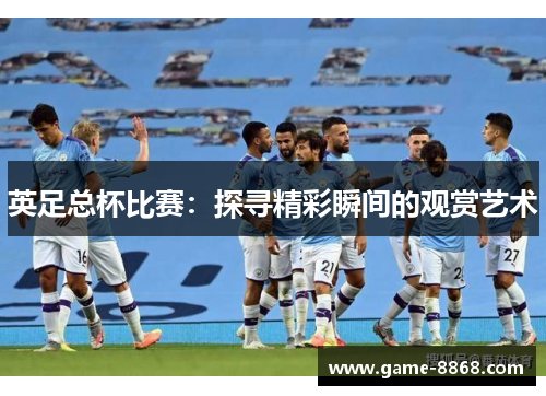 英足总杯比赛：探寻精彩瞬间的观赏艺术
