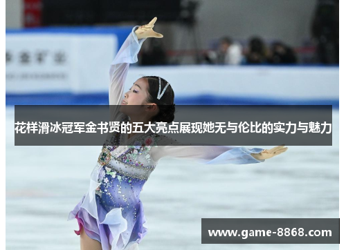 花样滑冰冠军金书贤的五大亮点展现她无与伦比的实力与魅力