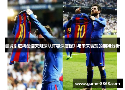 曼城引进胡桑诺夫对球队阵容深度提升与未来表现的期待分析