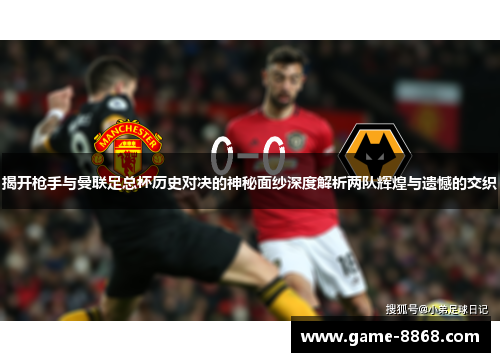 揭开枪手与曼联足总杯历史对决的神秘面纱深度解析两队辉煌与遗憾的交织