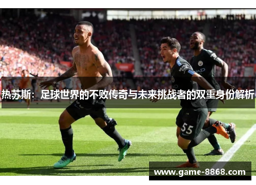 热苏斯：足球世界的不败传奇与未来挑战者的双重身份解析