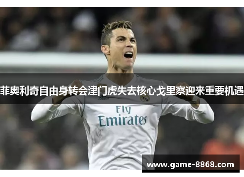 菲奥利奇自由身转会津门虎失去核心戈里察迎来重要机遇