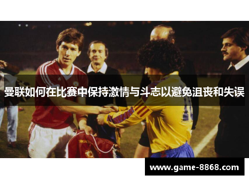 曼联如何在比赛中保持激情与斗志以避免沮丧和失误