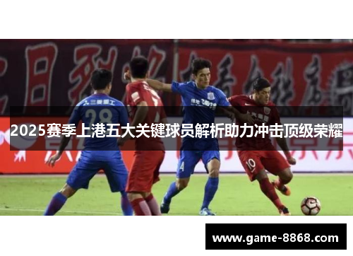 2025赛季上港五大关键球员解析助力冲击顶级荣耀