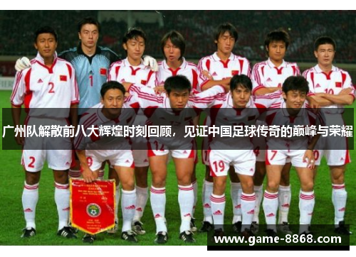 广州队解散前八大辉煌时刻回顾，见证中国足球传奇的巅峰与荣耀
