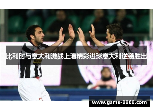 比利时与意大利激战上演精彩进球意大利逆袭胜出