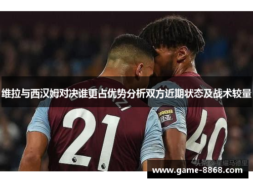 维拉与西汉姆对决谁更占优势分析双方近期状态及战术较量