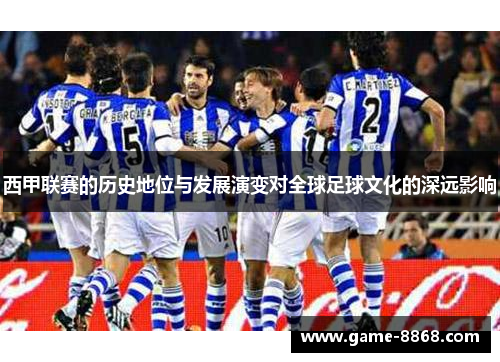 西甲联赛的历史地位与发展演变对全球足球文化的深远影响