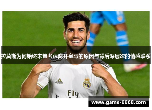 拉莫斯为何始终未曾考虑离开皇马的原因与背后深层次的情感联系