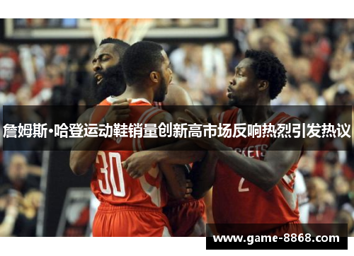 詹姆斯·哈登运动鞋销量创新高市场反响热烈引发热议
