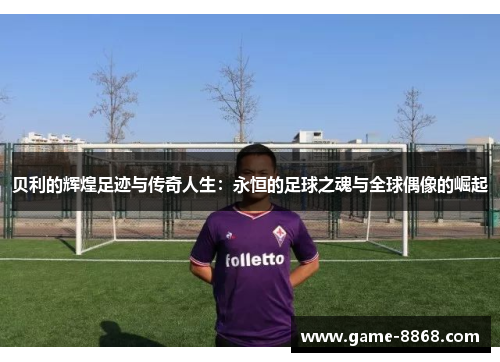 贝利的辉煌足迹与传奇人生：永恒的足球之魂与全球偶像的崛起