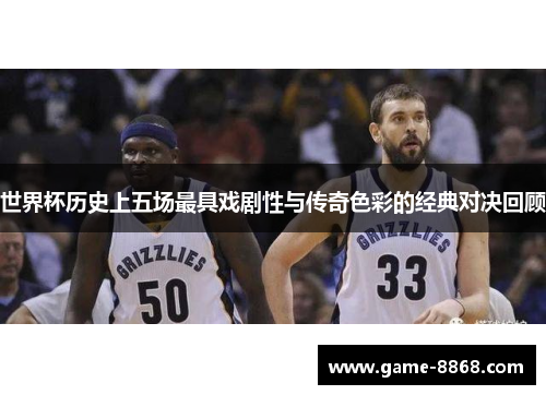 世界杯历史上五场最具戏剧性与传奇色彩的经典对决回顾