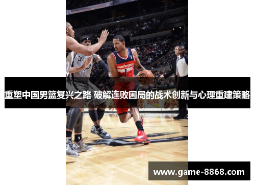 重塑中国男篮复兴之路 破解连败困局的战术创新与心理重建策略