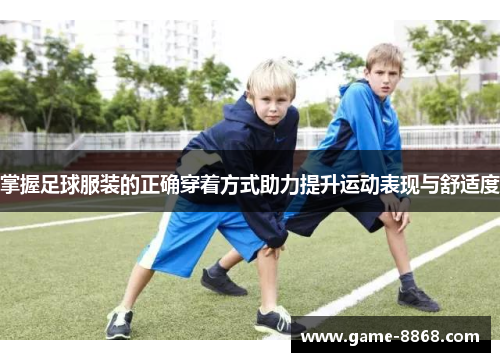 掌握足球服装的正确穿着方式助力提升运动表现与舒适度