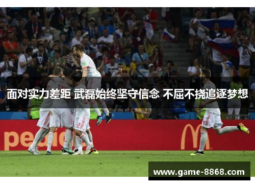 面对实力差距 武磊始终坚守信念 不屈不挠追逐梦想