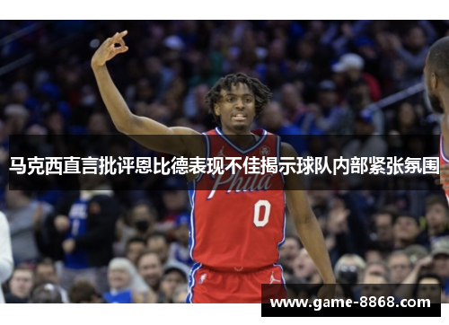 马克西直言批评恩比德表现不佳揭示球队内部紧张氛围