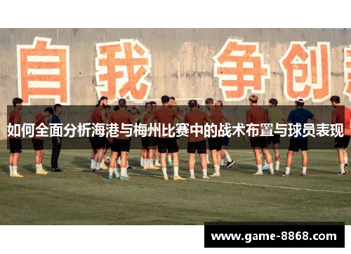 如何全面分析海港与梅州比赛中的战术布置与球员表现