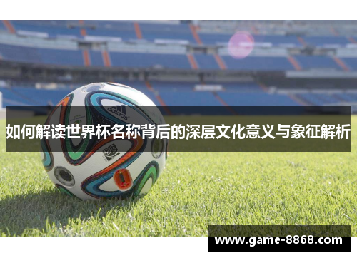 如何解读世界杯名称背后的深层文化意义与象征解析