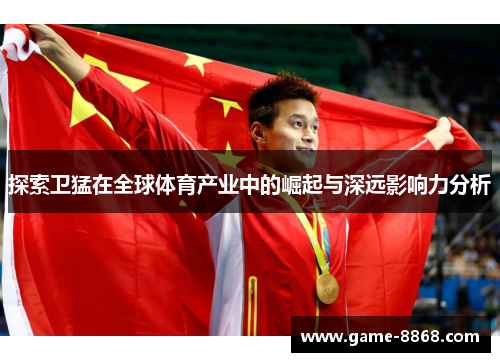 探索卫猛在全球体育产业中的崛起与深远影响力分析