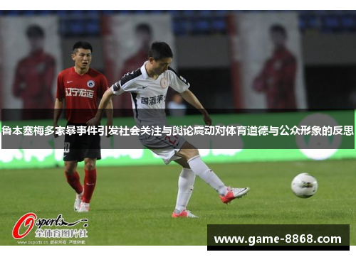 鲁本塞梅多家暴事件引发社会关注与舆论震动对体育道德与公众形象的反思
