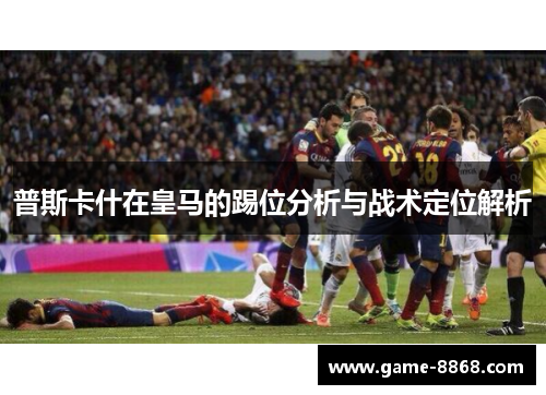普斯卡什在皇马的踢位分析与战术定位解析