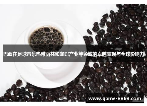 巴西在足球音乐热带雨林和咖啡产业等领域的卓越表现与全球影响力