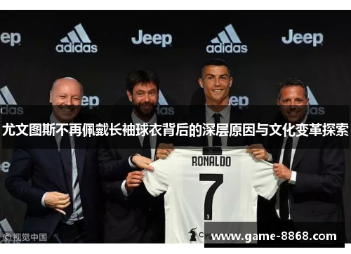 尤文图斯不再佩戴长袖球衣背后的深层原因与文化变革探索