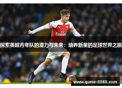 探索英超青年队的潜力与未来：培养新星的足球世界之旅
