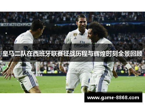 皇马二队在西班牙联赛征战历程与辉煌时刻全景回顾