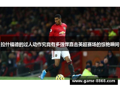 拉什福德的过人动作究竟有多强悍直击英超赛场的惊艳瞬间