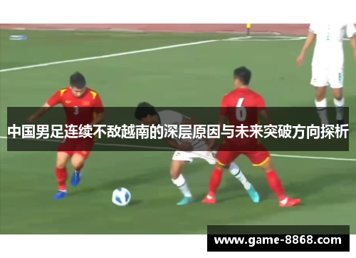 中国男足连续不敌越南的深层原因与未来突破方向探析